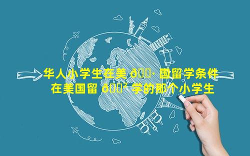 华人小学生在美 🌷 国留学条件 在美国留 🌲 学的那个小学生是谁